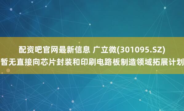 配资吧官网最新信息 广立微(301095.SZ)暂无直接向芯片封装和印刷电路板制造领域拓展计划