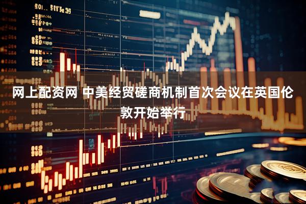 网上配资网 中美经贸磋商机制首次会议在英国伦敦开始举行