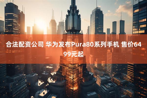 合法配资公司 华为发布Pura80系列手机 售价6499元起