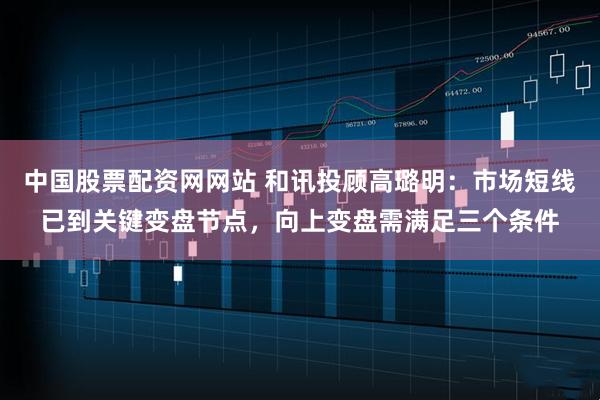 中国股票配资网网站 和讯投顾高璐明：市场短线已到关键变盘节点，向上变盘需满足三个条件