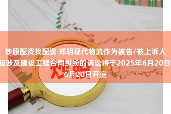 炒股配资找配资 郑明现代物流作为被告/被上诉人的1起涉及建设工程合同纠纷的诉讼将于2025年6月20日开庭