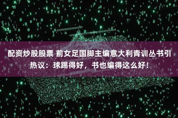 配资炒股股票 前女足国脚主编意大利青训丛书引热议：球踢得好，书也编得这么好！