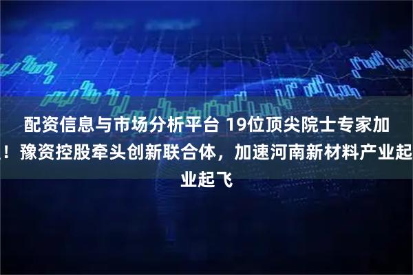 配资信息与市场分析平台 19位顶尖院士专家加盟！豫资控股牵头创新联合体，加速河南新材料产业起飞