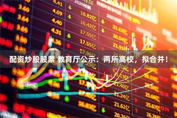 配资炒股股票 教育厅公示：两所高校，拟合并！