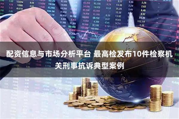 配资信息与市场分析平台 最高检发布10件检察机关刑事抗诉典型案例
