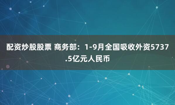 配资炒股股票 商务部：1-9月全国吸收外资5737.5亿元人民币