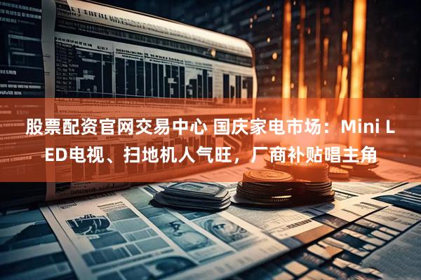 股票配资官网交易中心 国庆家电市场：Mini LED电视、扫地机人气旺，厂商补贴唱主角