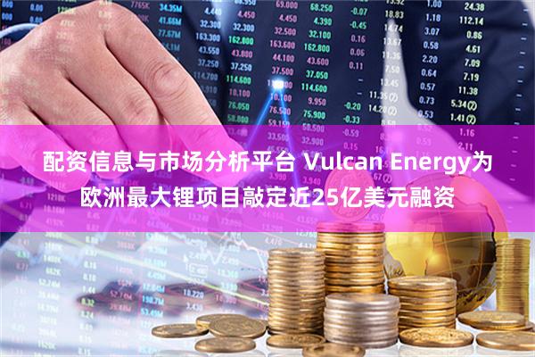 配资信息与市场分析平台 Vulcan Energy为欧洲最大锂项目敲定近25亿美元融资